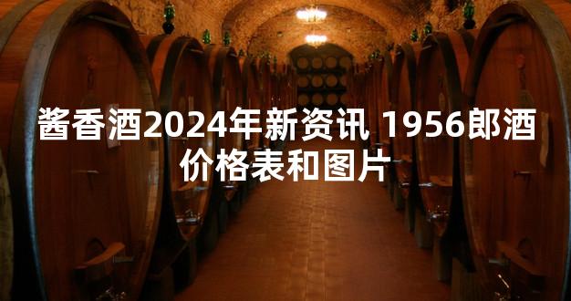 酱香酒2024年新资讯 1956郎酒价格表和图片